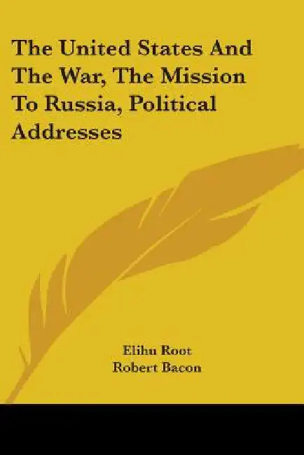 The United States And The War, The Mission To Russia, Political Addresses (English, Elihu Root | Robert Bacon | James B. Scott)