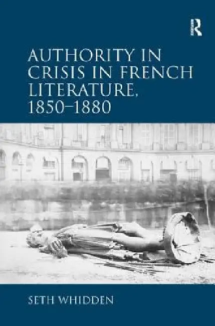 Authority in Crisis in French Literature, 1850-1880 (English, Seth Whidden)