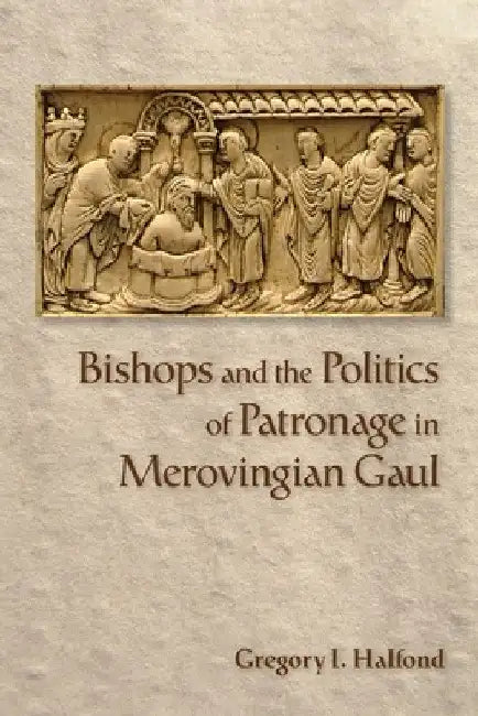 Bishops and the Politics of Patronage in Merovingian Gaul (English, Gregory I. Halfond)