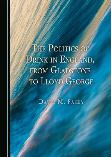 The Politics of Drink in England, from Gladstone to Lloyd George (English, David M. Fahey)