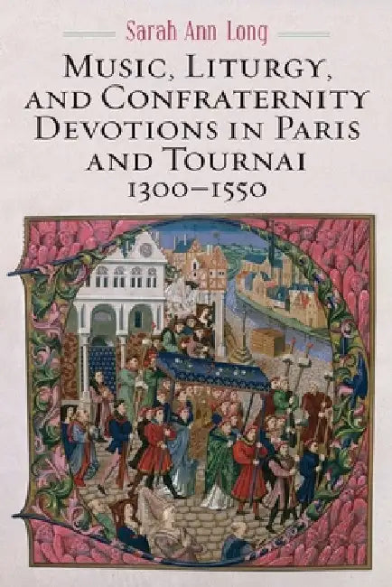 Music, Liturgy, and Confraternity Devotions in Paris and Tournai, 1300-1550 (English, Sarah Ann Long)