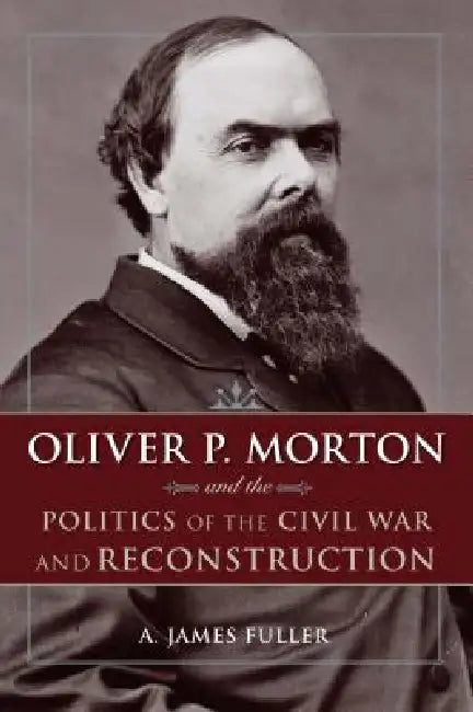 Oliver P. Morton and the Politics of the Civil War and Reconstruction (English, Fuller)