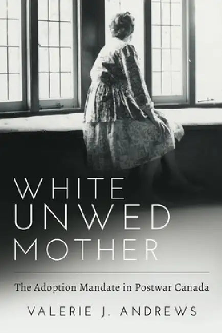 White Unwed Mother; The Adoption Mandate in Postwar Canada (English, Valerie Andrews)