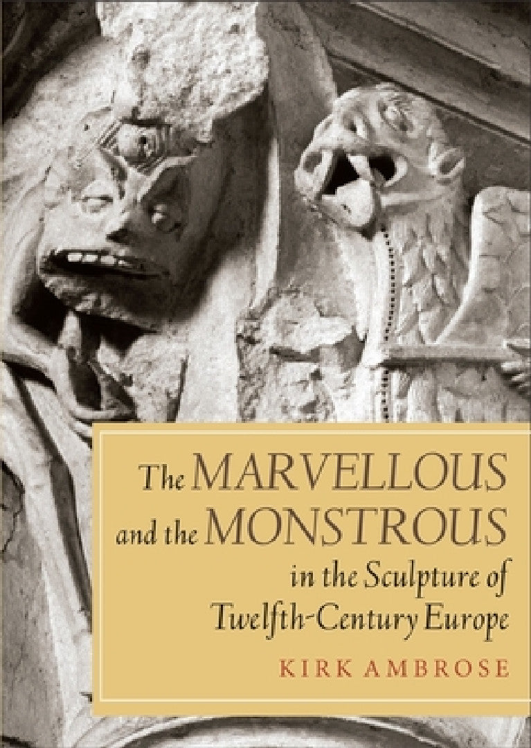 The Marvellous and the Monstrous in the Sculpture of Twelfth-Century Europe (English, Kirk Ambrose)