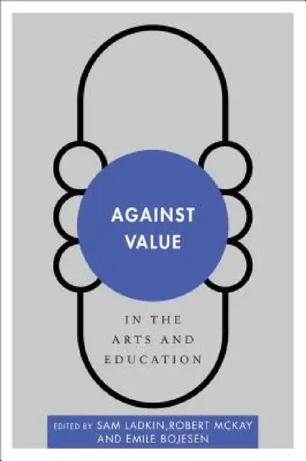 Against Value in the Arts and Education (English, Sam Ladkin | Robert McKay | Emile Bojesen)