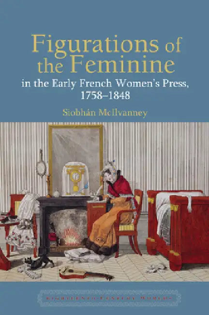 Figurations of the Feminine in the Early French Women's Press, 1758-1848 (English, Siobhán McIlvanney)