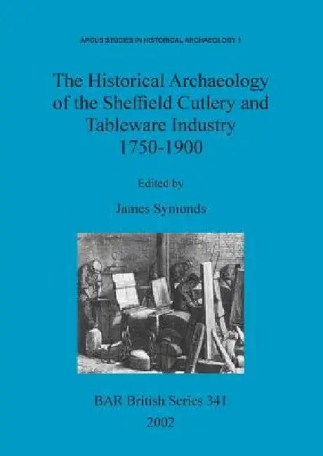 The Historical Archaeology of the Sheffield Cutlery and Tableware Industry 1750-1900 (English, James Symonds)