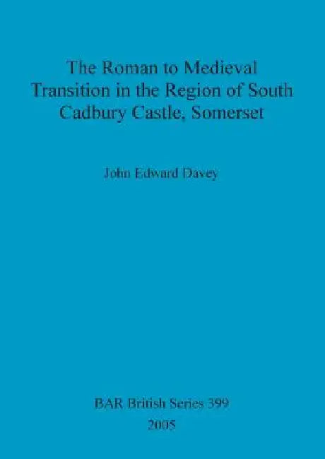 The Roman to Medieval Transition in the Region of South Cadbury Castle, Somerset (English, John Edward Davey)