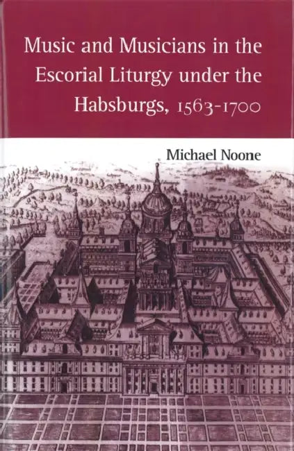 Music and Musicians in the Escorial Liturgy Under the Habsburgs, 1563-1700 (English, Michael Noone)