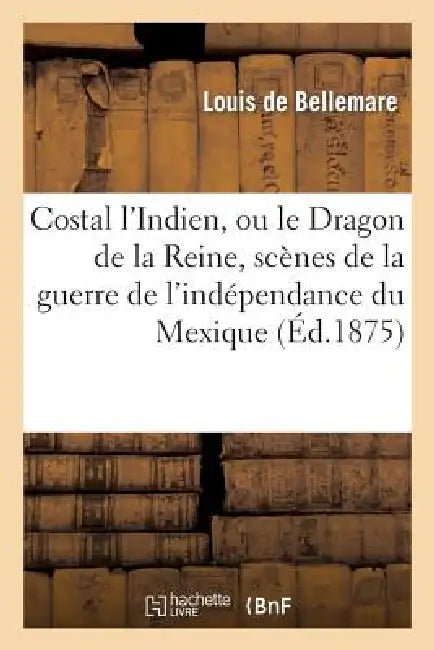 Costal l'Indien, Ou Le Dragon de la Reine, Scènes de la Guerre de l'Indépendance Du Mexique (English, Louis de Bellemare)