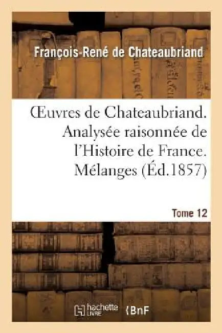 Oeuvres de Chateaubriand. T 12. Analysée Raisonnée de l'Histoire de France. Mélanges (English, François-René de Chateaubriand)