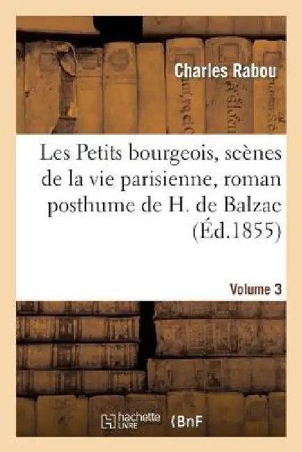 Les Petits Bourgeois, Scènes de la Vie Parisienne, Roman Posthume de H. de Balzac. Volume 3 (English, Charles Rabou | Honoré de Balzac)