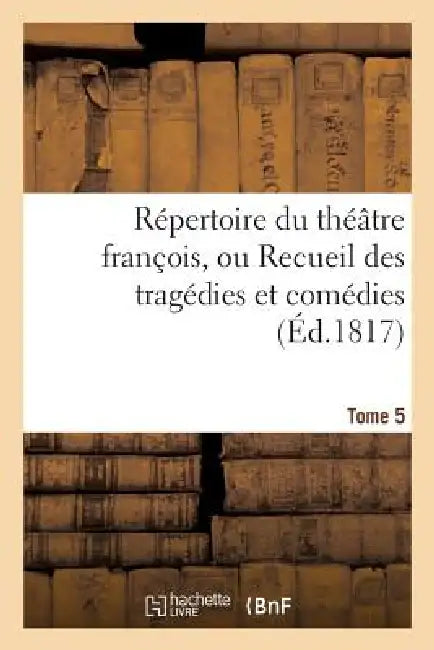 Répertoire Du Théatre François, Ou Recueil Des Tragédies Et Comédies. Tome 5 (English, Sans Auteur)