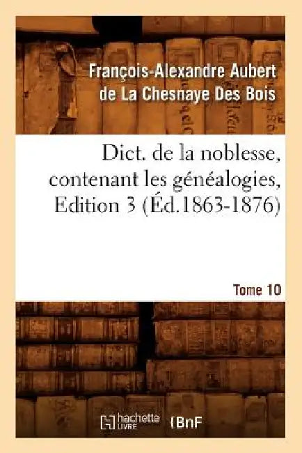 Dict. de la Noblesse, Contenant Les Généalogies, Edition 3, Tome 10 (Éd.1863-1876) (English, François Aubert de la Chesnaye Des Bois)