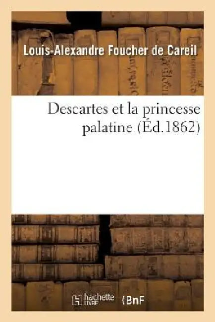 Descartes Et La Princesse Palatine, Ou de l'Influence Du Cartésianisme Sur Les Femmes (English, Louis-Alexandre Foucher de Careil)
