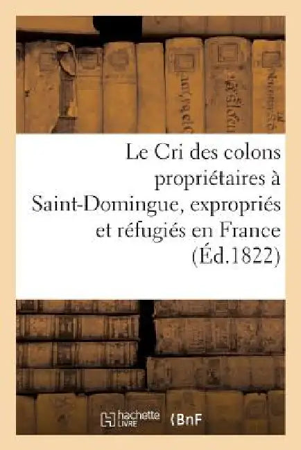 Le Cri Des Colons Propriétaires À Saint-Domingue, Expropriés Et Réfugiés En France (English, Sans Auteur)