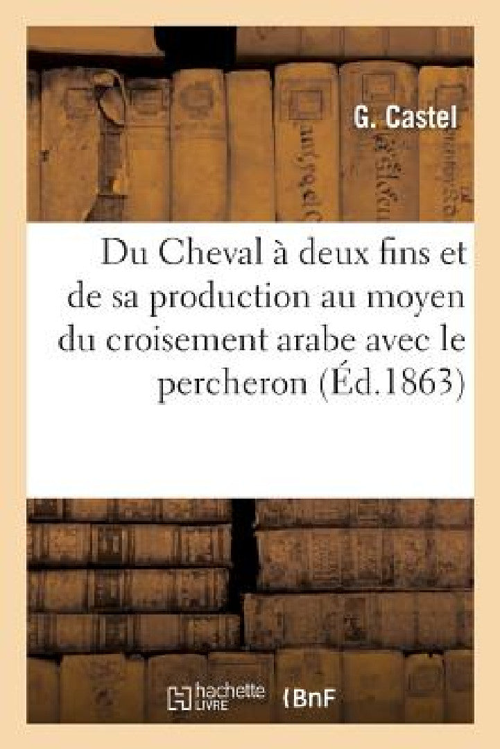 Du Cheval À Deux Fins Et de Sa Production Au Moyen Du Croisement Arabe Avec Le Percheron (English, Castel-G)