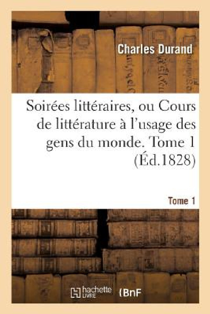 Soirées Littéraires, Ou Cours de Littérature À l'Usage Des Gens Du Monde. Tome 1 (English, Charles Durand)