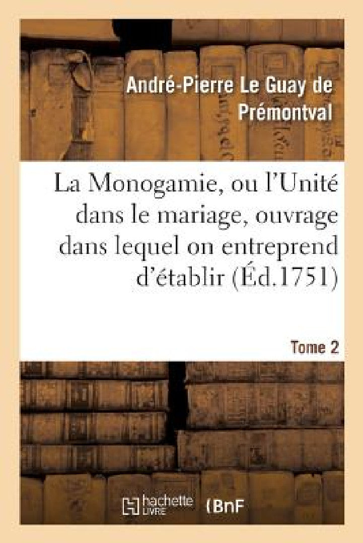 Monogamie. l'Unité Dans Le Mariage, Ouvrage Pour Établir l'Exacte. Tome 2 (English, André-Pierre Le Guay de Prémontval)