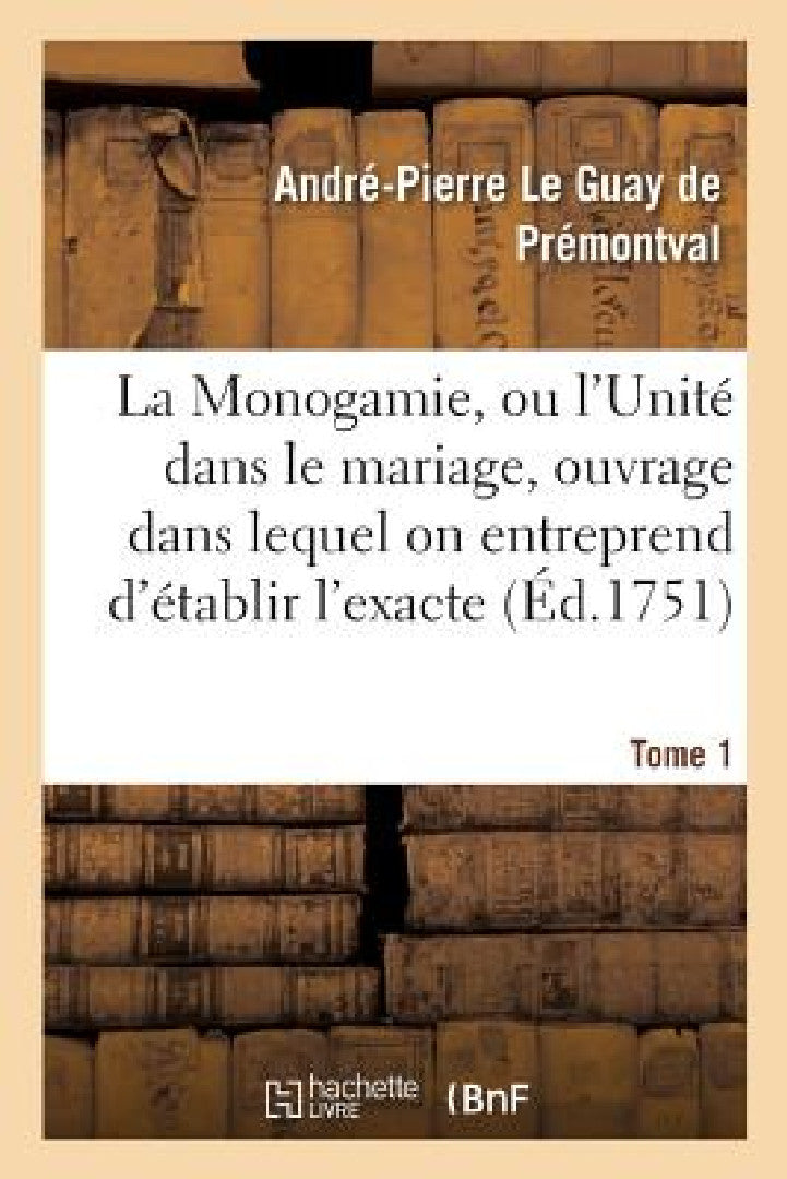 La Monogamie, Ou l'Unité Dans Le Mariage, Ouvrage Dans Lequel on Entreprend d'Établir l'Exacte Tome1 (English, André-Pierre Le Guay de Prémontval)