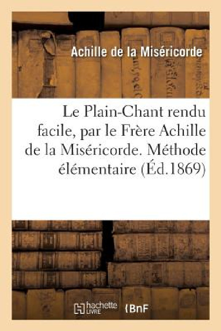 Le Plain-Chant Rendu Facile, Méthode Élémentaire Pour Former Les Voix Des Enfants, (English, Achille de la Miséricorde)