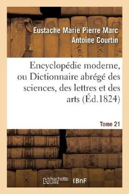 Encyclopédie Moderne, Ou Dictionnaire Abrégé Des Sciences, Des Lettres Et Des Arts. Tome 21 (English, Eustache Marie Pierre Marc Anto Courtin)