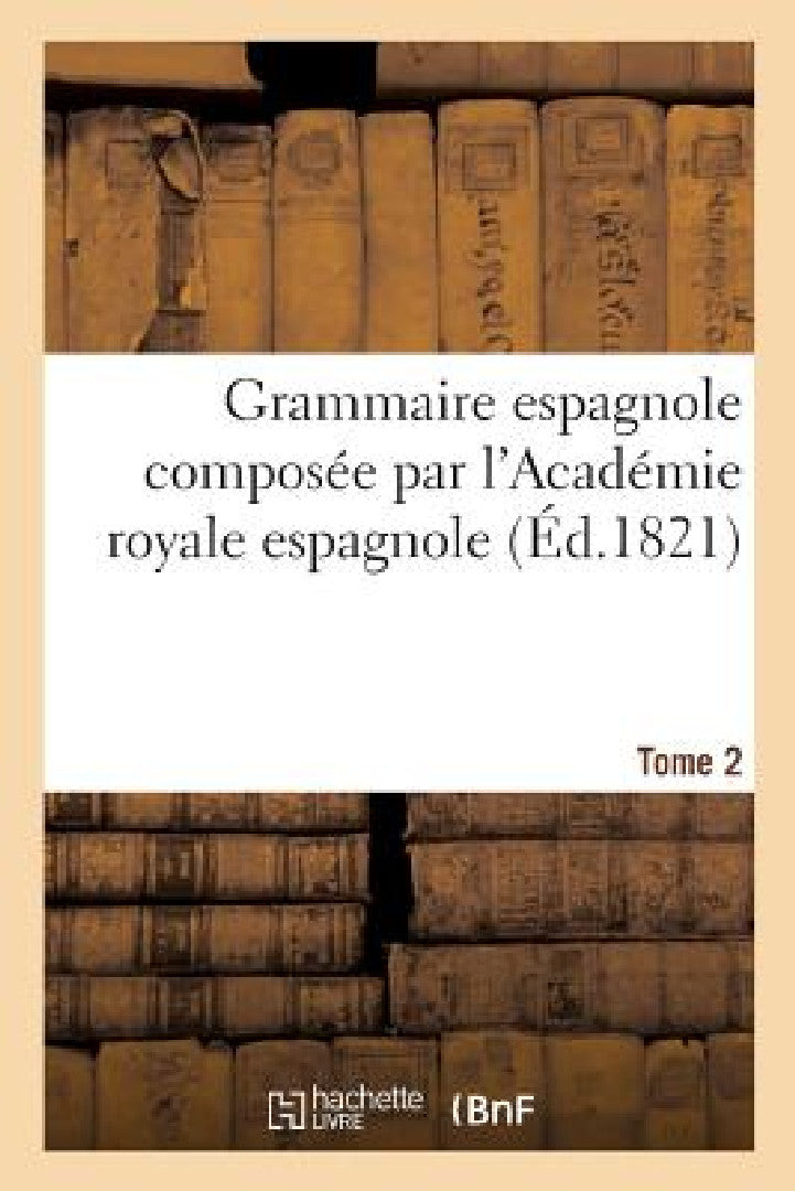 Grammaire Espagnole Composée Par l'Académie Royale Espagnole. Tome 2 (English, Sans Auteur)