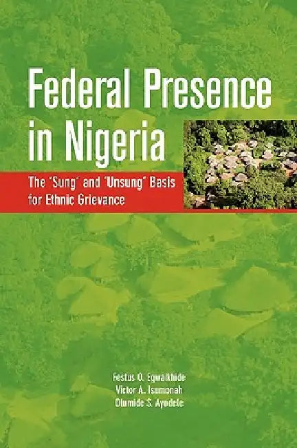 Federal Presence in Nigeria. The 'Sung' and 'Unsung' Basis for Ethnic Grievance (English, Festus O. Egwaikhide | Victor A. Isumonah | Olumide S. Ayodele)