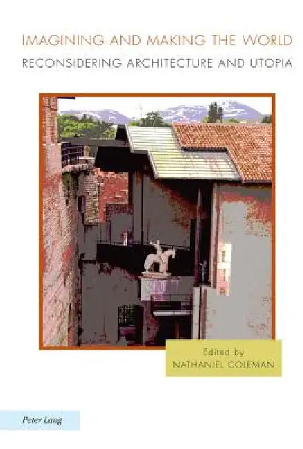 Imagining and Making the World; Reconsidering Architecture and Utopia (English, Nathaniel Coleman)