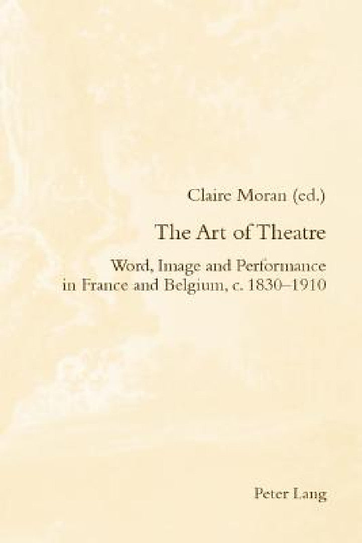 The Art of Theatre; Word, Image and Performance in France and Belgium, c. 1830-1910 (English, Claire Moran)