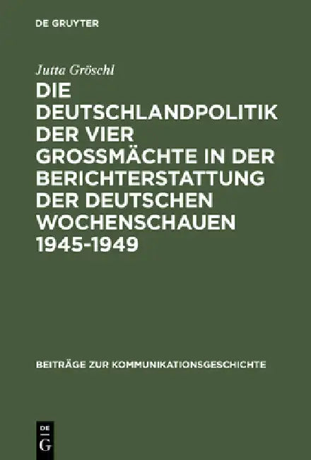 Die Deutschlandpolitik Der Vier Großmächte in Der Berichterstattung Der Deutschen Wochenschauen 1945 (English, Jutta Gröschl)