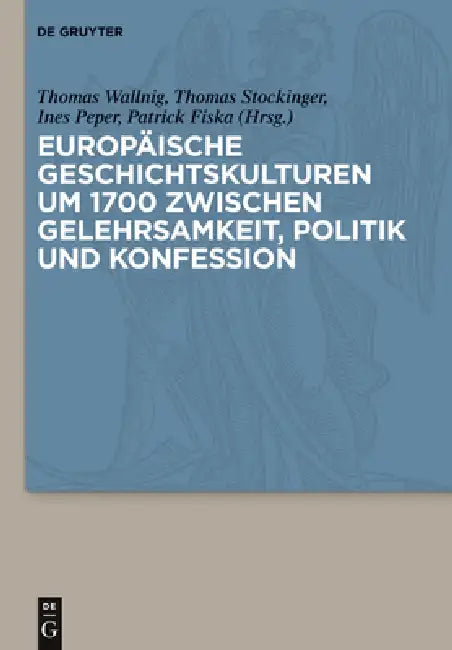 Europaische Geschichtskulturen Um 1700 Zwischen Gelehrsamkeit, Politik Und Konfession (English, Thomas Wallnig | Thomas Stockinger | Ines Peper)