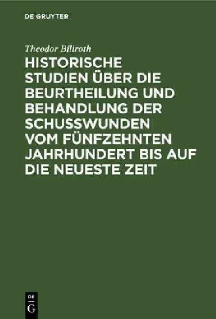 Historische Studien Über Die Beurtheilung Und Behandlung Der Schußwunden Vom Fünfzehnten Jahrhundert (English, Theodor Billroth)