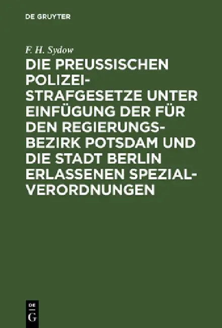 Die Preußischen Polizei-Strafgesetze Unter Einfügung Der Für Den Regierungs-Bezirk Potsdam Und Die S (English, F. H. Sydow)