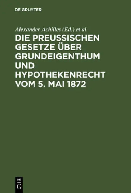Die preußischen Gesetze über Grundeigenthum und Hypothekenrecht vom 5. Mai 1872 (English, Alexander Achilles | Otto Strecker)