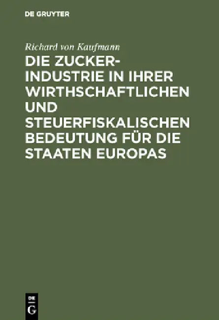 Die Zucker-Industrie in Ihrer Wirthschaftlichen Und Steuerfiskalischen Bedeutung Für Die Staaten Eur (English, Richard Von Kaufmann)