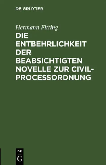 Die Entbehrlichkeit Der Beabsichtigten Novelle Zur Civilproceßordnung (English, Hermann Fitting)