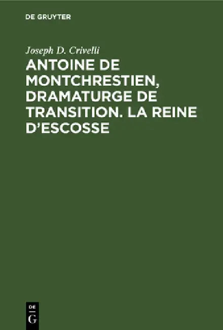 Antoine de Montchrestien, dramaturge de transition. La Reine d'Escosse (English, Joseph D. Crivelli)