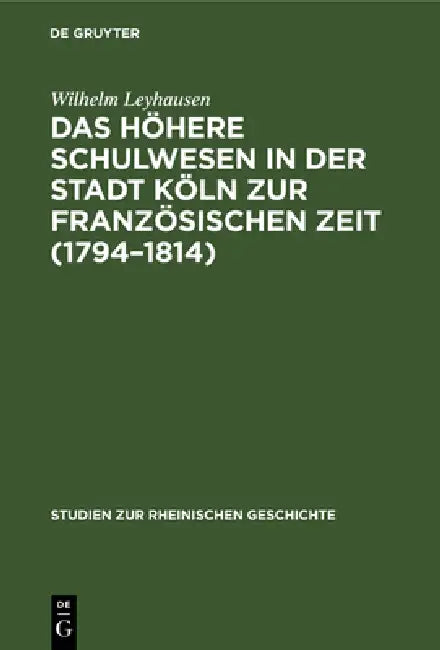 Das Höhere Schulwesen in Der Stadt Köln Zur Französischen Zeit (1794-1814) (English, Wilhelm Leyhausen)