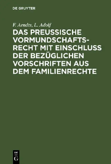 Das Preußische Vormundschaftsrecht Mit Einschluß Der Bezüglichen Vorschriften Aus Dem Familienrechte (English, F. Arndts | L. Adolf)