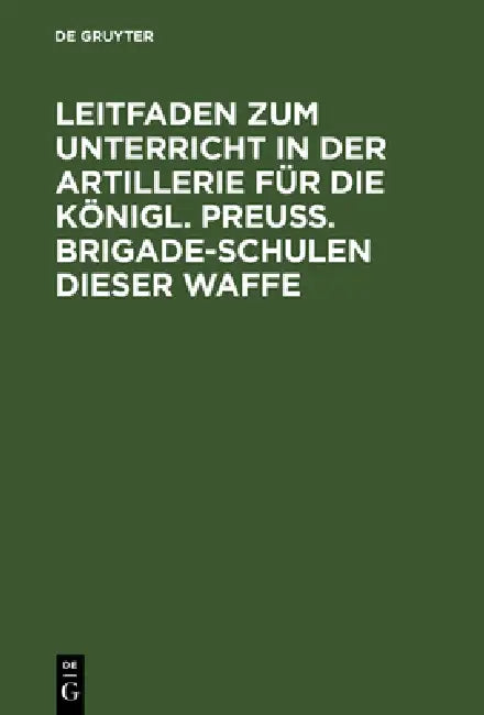 Leitfaden Zum Unterricht in Der Artillerie Für Die Königl. Preuß. Brigade-Schulen Dieser Waffe (English, de Gruyter)