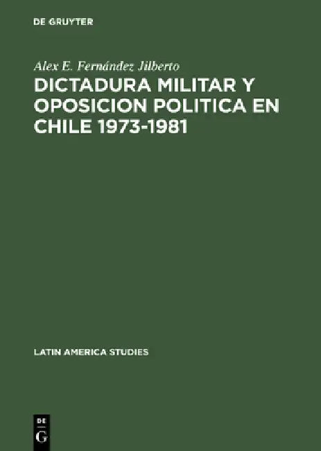 Dictadura militar y oposicion politica en Chile 1973-1981 (English, Alex E. Fernández Jilberto)