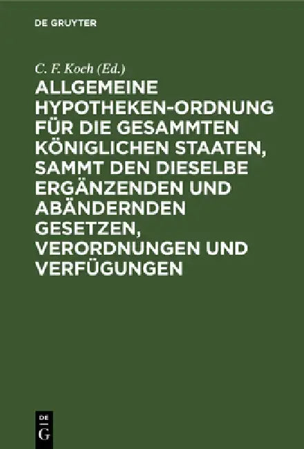 Allgemeine Hypotheken-Ordnung Für Die Gesammten Königlichen Staaten, Sammt Den Dieselbe Ergänzenden (English, C. F. Koch)