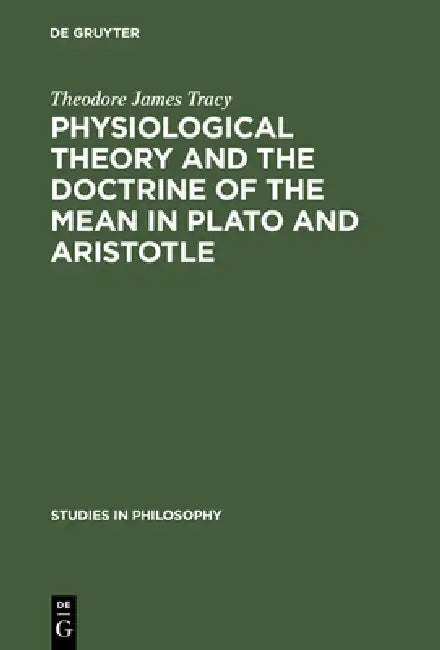 Physiological Theory and the Doctrine of the Mean in Plato and Aristotle (English, Theodore James Tracy)