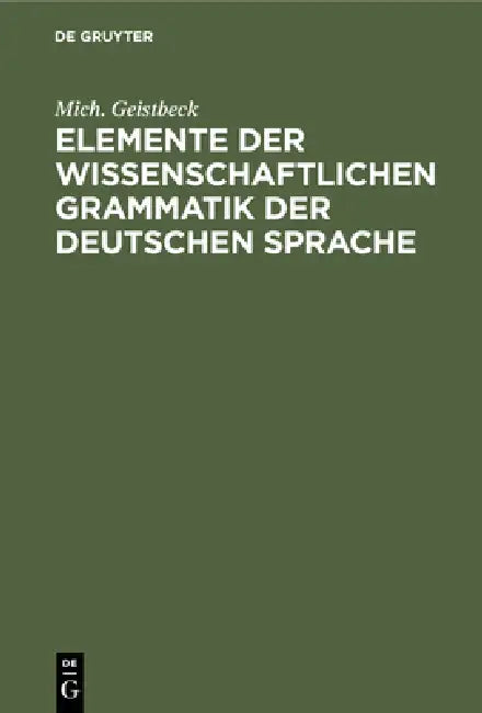 Elemente Der Wissenschaftlichen Grammatik Der Deutschen Sprache (English, Mich Geistbeck)
