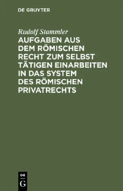 Aufgaben Aus Dem Römischen Recht Zum Selbst Tätigen Einarbeiten in Das System Des Römischen Privatre (English, Rudolf Stammler)