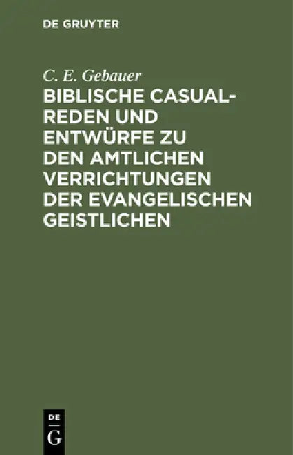 Biblische Casual-Reden Und Entwürfe Zu Den Amtlichen Verrichtungen Der Evangelischen Geistlichen (English, C. E. Gebauer)