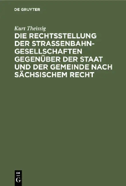 Die Rechtsstellung Der Strassenbahngesellschaften Gegenüber Der Staat Und Der Gemeinde Nach Sächsisc (English, Kurt Theissig)