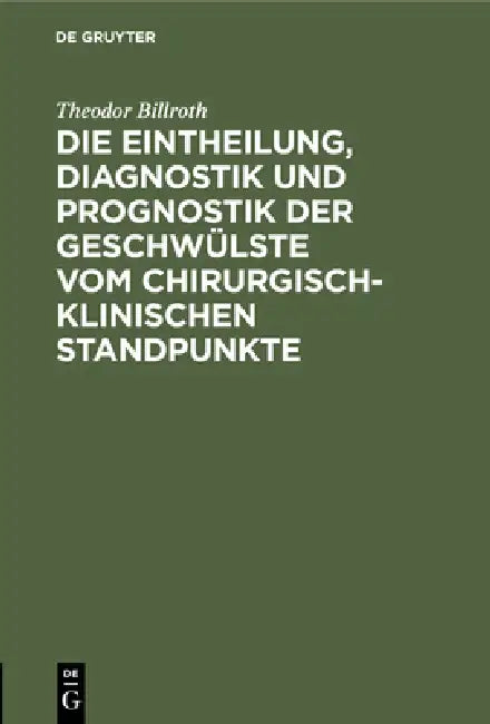 Die Eintheilung, Diagnostik Und Prognostik Der Geschwülste Vom Chirurgisch-Klinischen Standpunkte (English, Theodor Billroth)