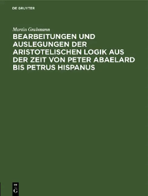 Bearbeitungen Und Auslegungen Der Aristotelischen Logik Aus Der Zeit Von Peter Abaelard Bis Petrus H (English, Martin Grabmann)